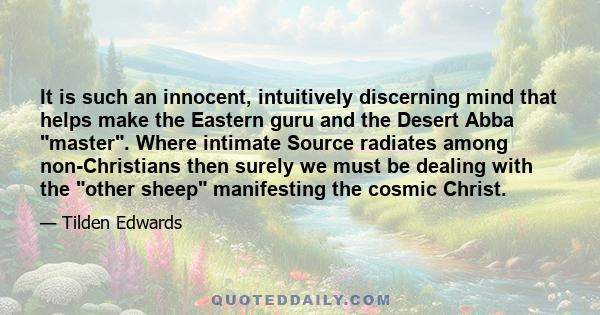 It is such an innocent, intuitively discerning mind that helps make the Eastern guru and the Desert Abba master. Where intimate Source radiates among non-Christians then surely we must be dealing with the other sheep