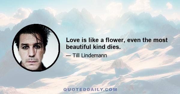 Love is like a flower, even the most beautiful kind dies.