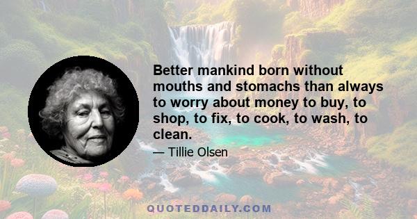 Better mankind born without mouths and stomachs than always to worry about money to buy, to shop, to fix, to cook, to wash, to clean.