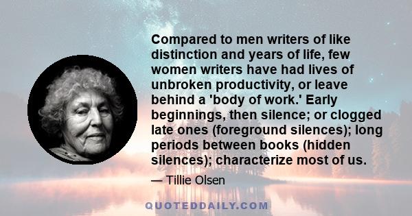 Compared to men writers of like distinction and years of life, few women writers have had lives of unbroken productivity, or leave behind a 'body of work.' Early beginnings, then silence; or clogged late ones