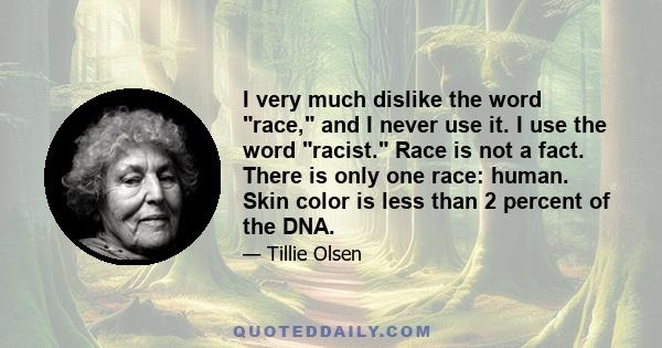 I very much dislike the word race, and I never use it. I use the word racist. Race is not a fact. There is only one race: human. Skin color is less than 2 percent of the DNA.