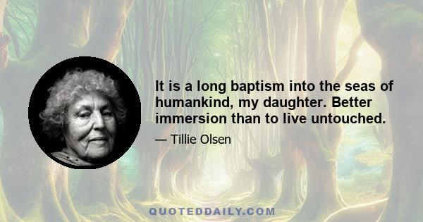 It is a long baptism into the seas of humankind, my daughter. Better immersion than to live untouched.