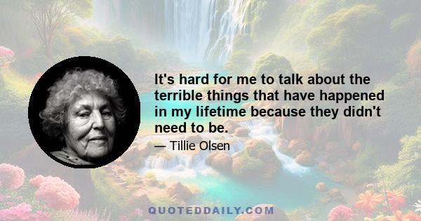 It's hard for me to talk about the terrible things that have happened in my lifetime because they didn't need to be.