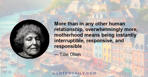 More than in any other human relationship, overwhelmingly more, motherhood means being instantly interruptible, responsive, and responsible