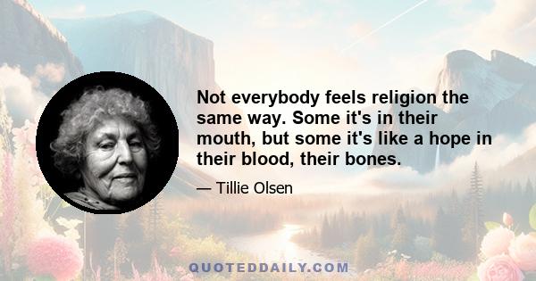 Not everybody feels religion the same way. Some it's in their mouth, but some it's like a hope in their blood, their bones.