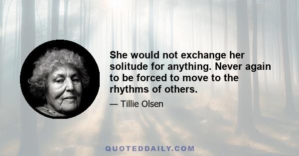 She would not exchange her solitude for anything. Never again to be forced to move to the rhythms of others.