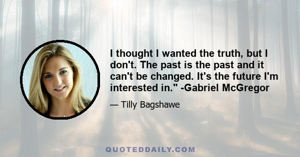 I thought I wanted the truth, but I don't. The past is the past and it can't be changed. It's the future I'm interested in. -Gabriel McGregor