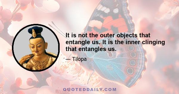 It is not the outer objects that entangle us. It is the inner clinging that entangles us.