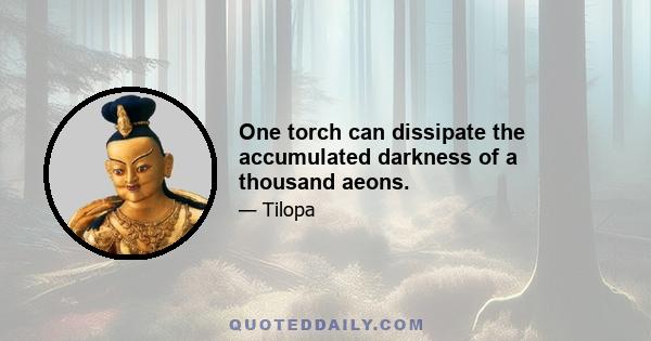 One torch can dissipate the accumulated darkness of a thousand aeons.