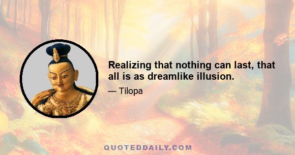 Realizing that nothing can last, that all is as dreamlike illusion.