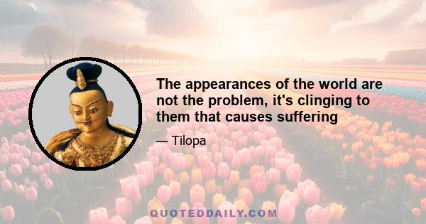 The appearances of the world are not the problem, it's clinging to them that causes suffering