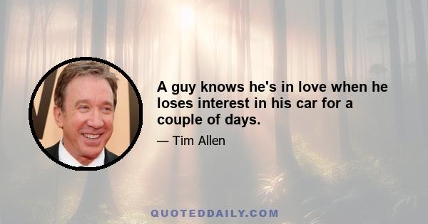 A guy knows he's in love when he loses interest in his car for a couple of days.