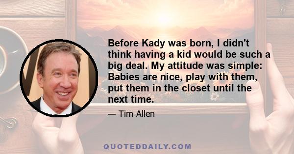 Before Kady was born, I didn't think having a kid would be such a big deal. My attitude was simple: Babies are nice, play with them, put them in the closet until the next time.