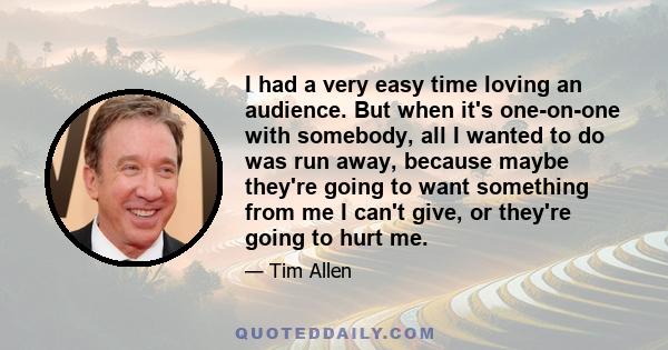 I had a very easy time loving an audience. But when it's one-on-one with somebody, all I wanted to do was run away, because maybe they're going to want something from me I can't give, or they're going to hurt me.