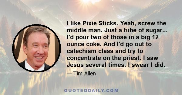 I like Pixie Sticks. Yeah, screw the middle man. Just a tube of sugar... I'd pour two of those in a big 12 ounce coke. And I'd go out to catechism class and try to concentrate on the priest. I saw Jesus several times. I 