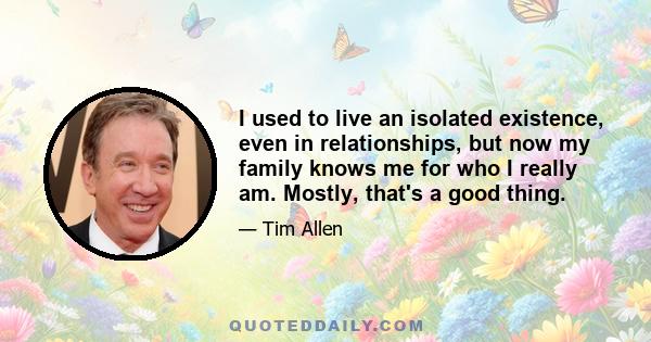 I used to live an isolated existence, even in relationships, but now my family knows me for who I really am. Mostly, that's a good thing.