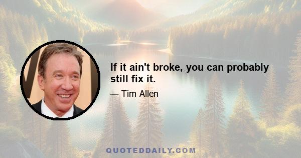 If it ain't broke, you can probably still fix it.