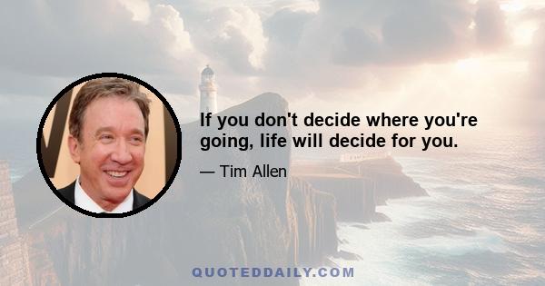 If you don't decide where you're going, life will decide for you.