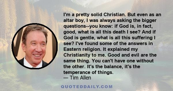 I'm a pretty solid Christian. But even as an altar boy, I was always asking the bigger questions--you know: if God is, in fact, good, what is all this death I see? And if God is gentle, what is all this suffering I see? 