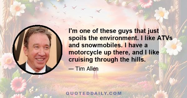 I'm one of these guys that just spoils the environment. I like ATVs and snowmobiles. I have a motorcycle up there, and I like cruising through the hills.