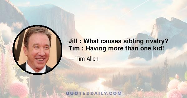 Jill : What causes sibling rivalry? Tim : Having more than one kid!