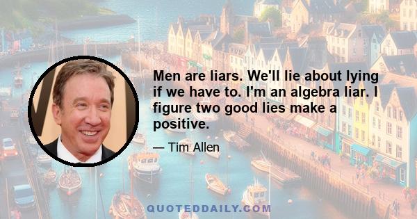 Men are liars. We'll lie about lying if we have to. I'm an algebra liar. I figure two good lies make a positive.