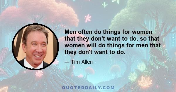 Men often do things for women that they don't want to do, so that women will do things for men that they don't want to do.