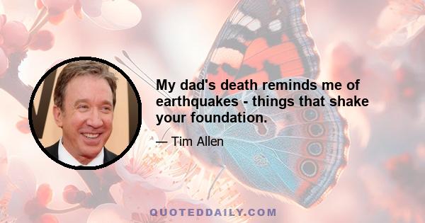 My dad's death reminds me of earthquakes - things that shake your foundation.