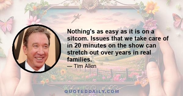 Nothing's as easy as it is on a sitcom. Issues that we take care of in 20 minutes on the show can stretch out over years in real families.