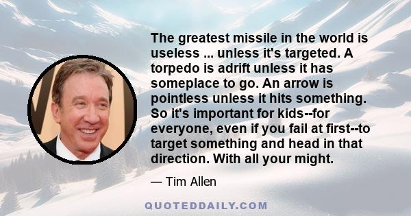 The greatest missile in the world is useless ... unless it's targeted. A torpedo is adrift unless it has someplace to go. An arrow is pointless unless it hits something. So it's important for kids--for everyone, even if 