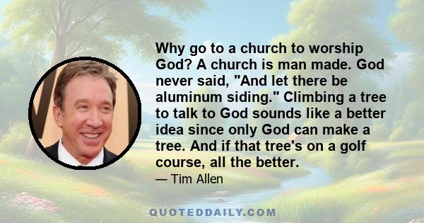 Why go to a church to worship God? A church is man made. God never said, And let there be aluminum siding. Climbing a tree to talk to God sounds like a better idea since only God can make a tree. And if that tree's on a 