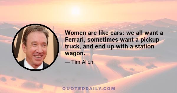 Women are like cars: we all want a Ferrari, sometimes want a pickup truck, and end up with a station wagon.