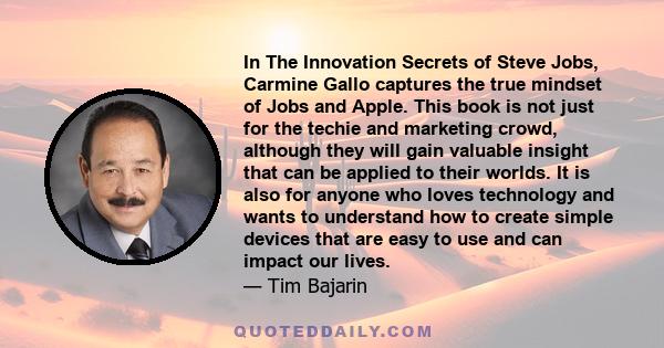 In The Innovation Secrets of Steve Jobs, Carmine Gallo captures the true mindset of Jobs and Apple. This book is not just for the techie and marketing crowd, although they will gain valuable insight that can be applied