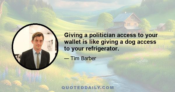 Giving a politician access to your wallet is like giving a dog access to your refrigerator.