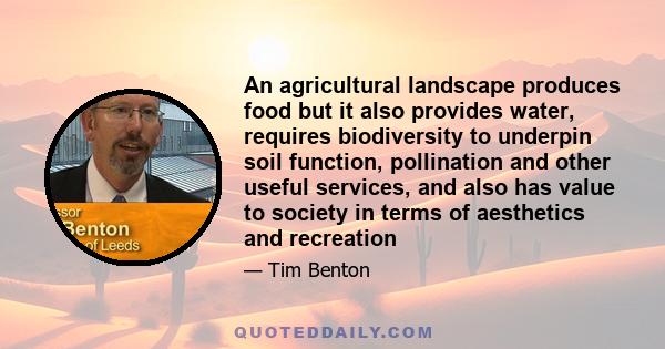 An agricultural landscape produces food but it also provides water, requires biodiversity to underpin soil function, pollination and other useful services, and also has value to society in terms of aesthetics and