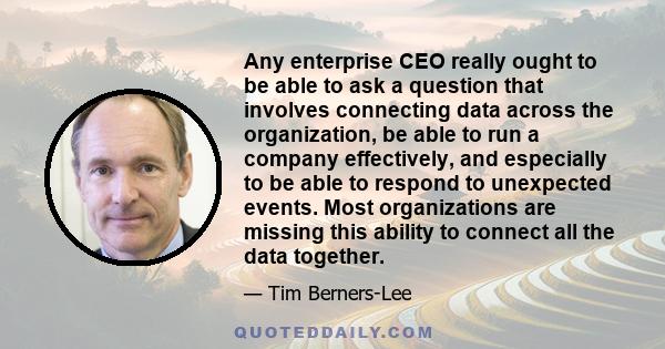 Any enterprise CEO really ought to be able to ask a question that involves connecting data across the organization, be able to run a company effectively, and especially to be able to respond to unexpected events. Most