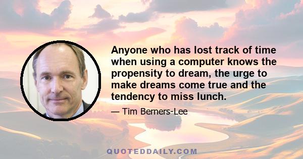 Anyone who has lost track of time when using a computer knows the propensity to dream, the urge to make dreams come true and the tendency to miss lunch.