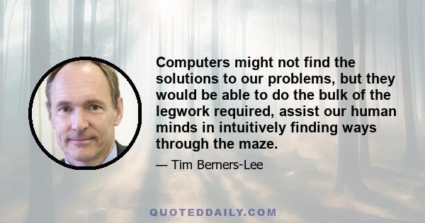 Computers might not find the solutions to our problems, but they would be able to do the bulk of the legwork required, assist our human minds in intuitively finding ways through the maze.