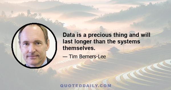 Data is a precious thing and will last longer than the systems themselves.