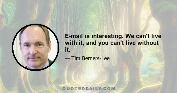 E-mail is interesting. We can't live with it, and you can't live without it.