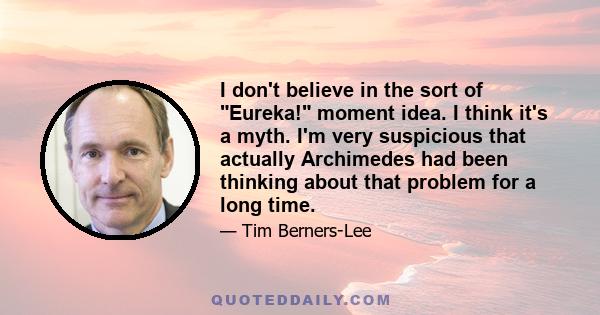 I don't believe in the sort of Eureka! moment idea. I think it's a myth. I'm very suspicious that actually Archimedes had been thinking about that problem for a long time.