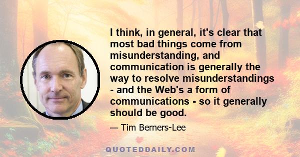 I think, in general, it's clear that most bad things come from misunderstanding, and communication is generally the way to resolve misunderstandings - and the Web's a form of communications - so it generally should be