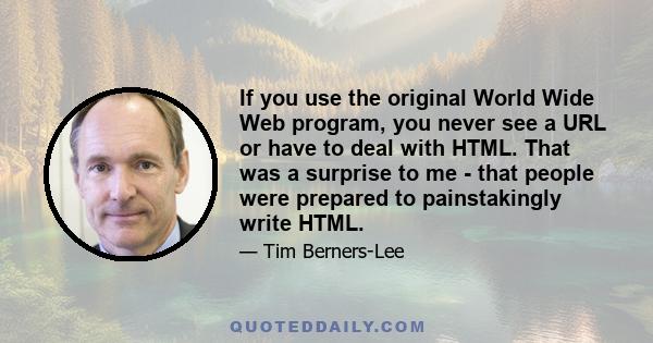 If you use the original World Wide Web program, you never see a URL or have to deal with HTML. That was a surprise to me - that people were prepared to painstakingly write HTML.