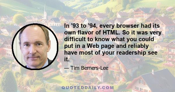 In '93 to '94, every browser had its own flavor of HTML. So it was very difficult to know what you could put in a Web page and reliably have most of your readership see it.