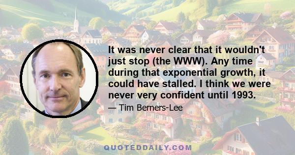 It was never clear that it wouldn't just stop (the WWW). Any time during that exponential growth, it could have stalled. I think we were never very confident until 1993.