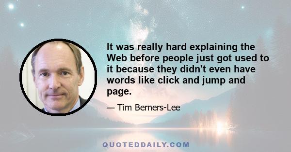 It was really hard explaining the Web before people just got used to it because they didn't even have words like click and jump and page.