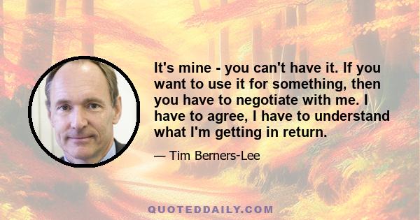 It's mine - you can't have it. If you want to use it for something, then you have to negotiate with me. I have to agree, I have to understand what I'm getting in return.