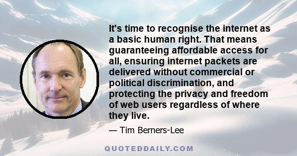 It's time to recognise the internet as a basic human right. That means guaranteeing affordable access for all, ensuring internet packets are delivered without commercial or political discrimination, and protecting the