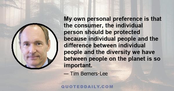 My own personal preference is that the consumer, the individual person should be protected because individual people and the difference between individual people and the diversity we have between people on the planet is 