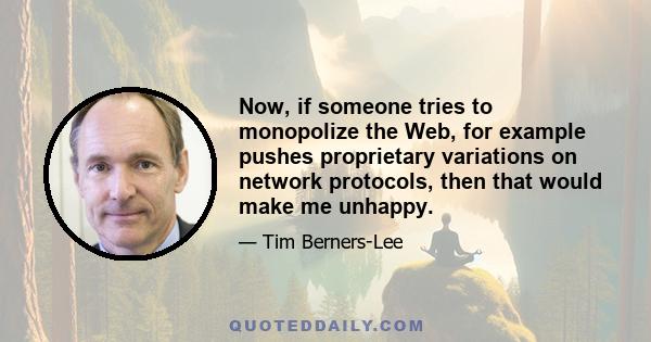 Now, if someone tries to monopolize the Web, for example pushes proprietary variations on network protocols, then that would make me unhappy.